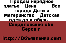 Продам нарядное платье › Цена ­ 500 - Все города Дети и материнство » Детская одежда и обувь   . Свердловская обл.,Серов г.